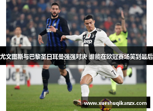 尤文图斯与巴黎圣日耳曼强强对决 谁能在欧冠赛场笑到最后