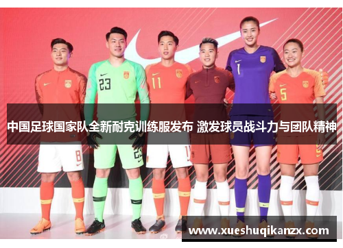 中国足球国家队全新耐克训练服发布 激发球员战斗力与团队精神