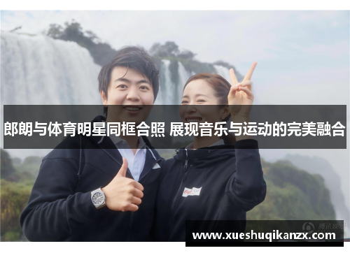郎朗与体育明星同框合照 展现音乐与运动的完美融合