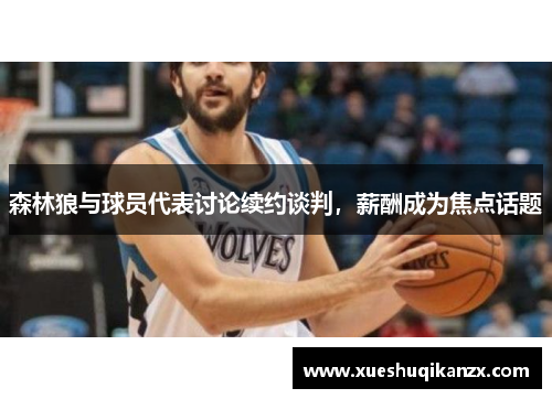 森林狼与球员代表讨论续约谈判，薪酬成为焦点话题