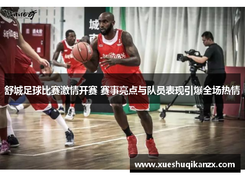 舒城足球比赛激情开赛 赛事亮点与队员表现引爆全场热情