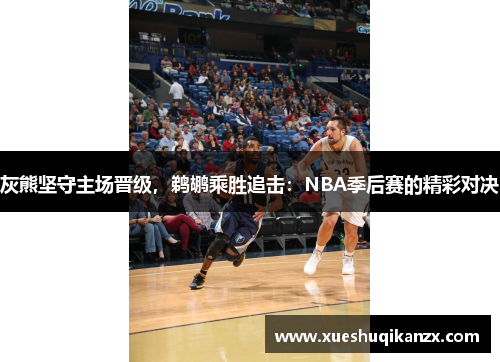 灰熊坚守主场晋级，鹈鹕乘胜追击：NBA季后赛的精彩对决