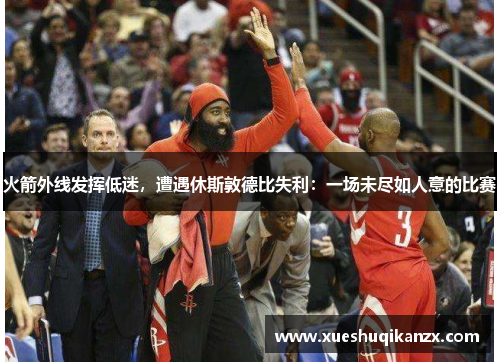 火箭外线发挥低迷，遭遇休斯敦德比失利：一场未尽如人意的比赛