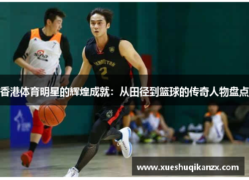 香港体育明星的辉煌成就：从田径到篮球的传奇人物盘点