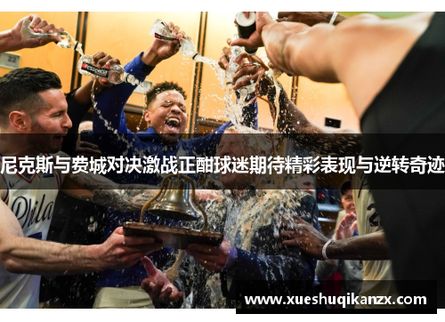 尼克斯与费城对决激战正酣球迷期待精彩表现与逆转奇迹