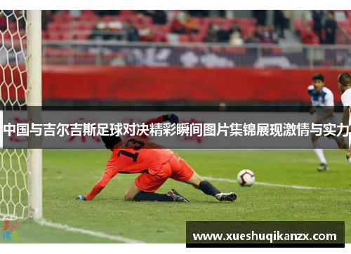 中国与吉尔吉斯足球对决精彩瞬间图片集锦展现激情与实力