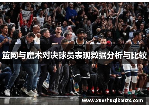 篮网与魔术对决球员表现数据分析与比较