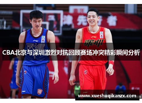 CBA北京与深圳激烈对抗回顾赛场冲突精彩瞬间分析