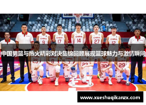 中国男篮与热火精彩对决集锦回顾展现篮球魅力与激情瞬间