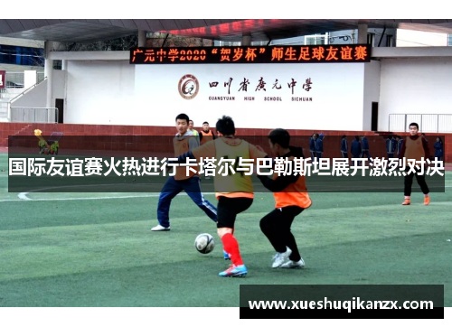 国际友谊赛火热进行卡塔尔与巴勒斯坦展开激烈对决
