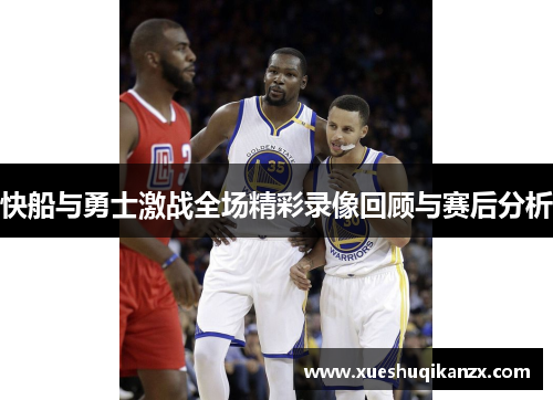 快船与勇士激战全场精彩录像回顾与赛后分析