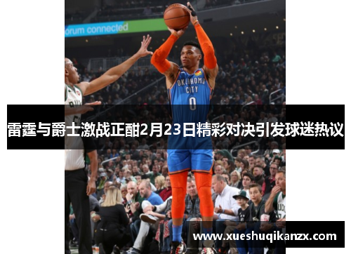 雷霆与爵士激战正酣2月23日精彩对决引发球迷热议