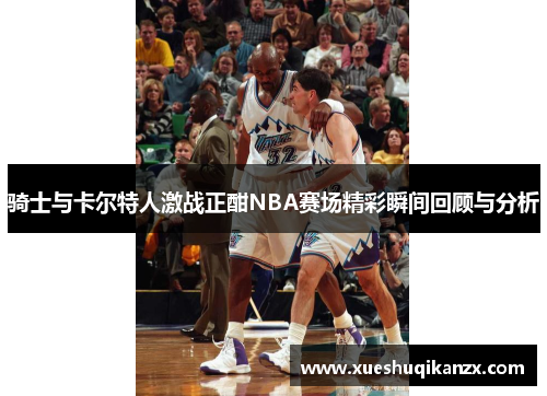 骑士与卡尔特人激战正酣NBA赛场精彩瞬间回顾与分析